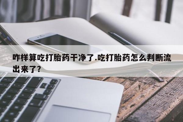卖打胎药流产药微信咋样算吃打胎药干净了.吃打胎药怎么判断流出来了？