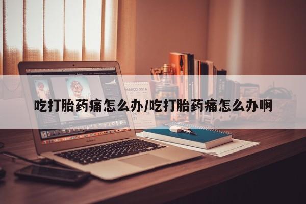 卖打胎药流产药微信吃打胎药痛怎么办/吃打胎药痛怎么办啊