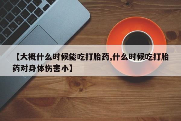 卖打胎药流产药微信【大概什么时候能吃打胎药,什么时候吃打胎药对身体伤害小】