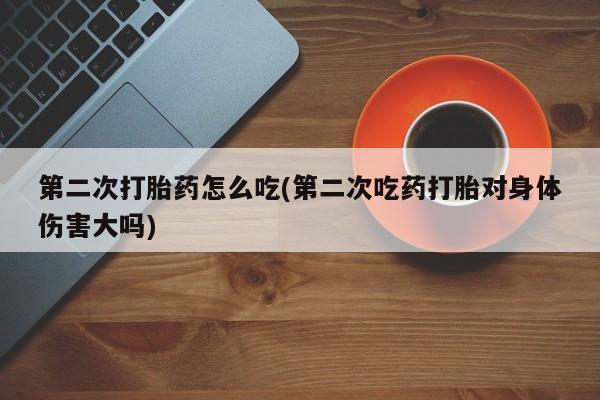 卖打胎药流产药微信第二次打胎药怎么吃(第二次吃药打胎对身体伤害大吗)