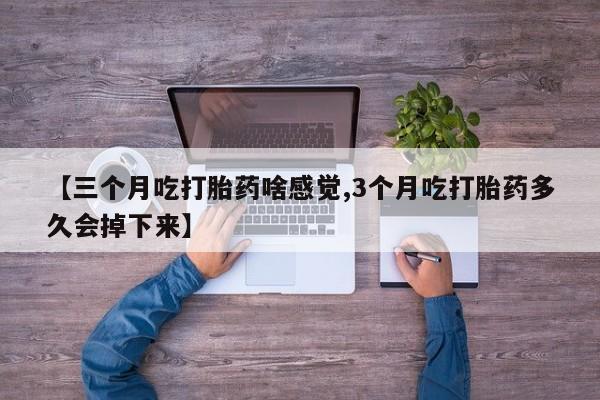 卖打胎药流产药微信【三个月吃打胎药啥感觉,3个月吃打胎药多久会掉下来】