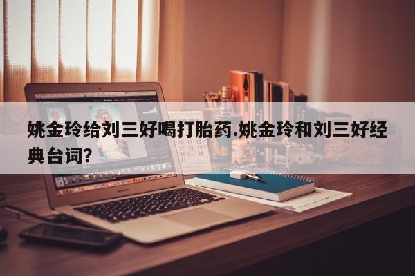 卖打胎药流产药微信姚金玲给刘三好喝打胎药.姚金玲和刘三好经典台词？