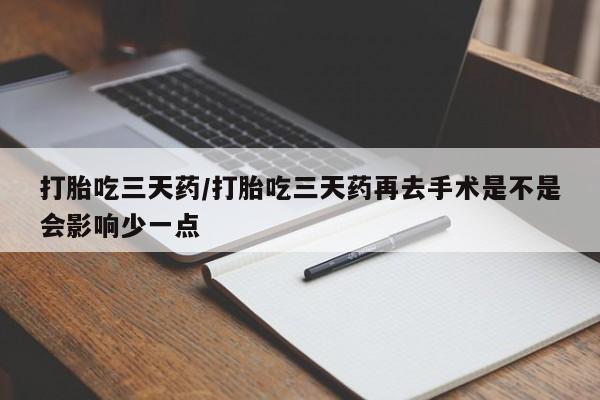 卖打胎药流产药微信打胎吃三天药/打胎吃三天药再去手术是不是会影响少一点