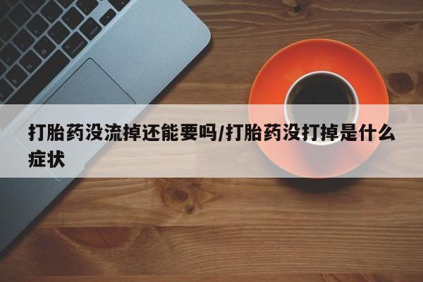 卖打胎药流产药微信打胎药没流掉还能要吗/打胎药没打掉是什么症状