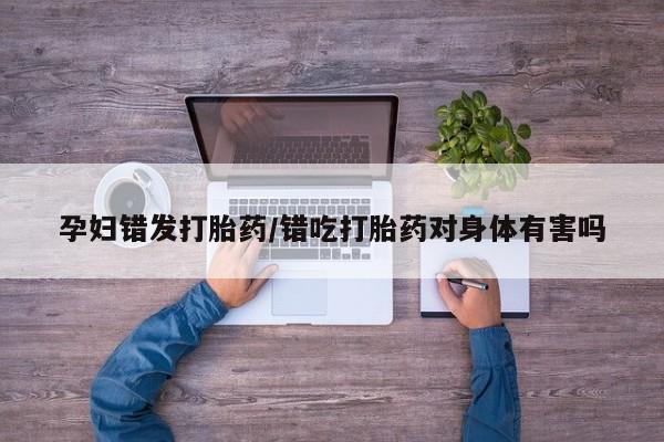 卖打胎药流产药微信孕妇错发打胎药/错吃打胎药对身体有害吗