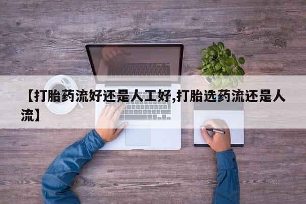 卖打胎药流产药微信【打胎药流好还是人工好,打胎选药流还是人流】
