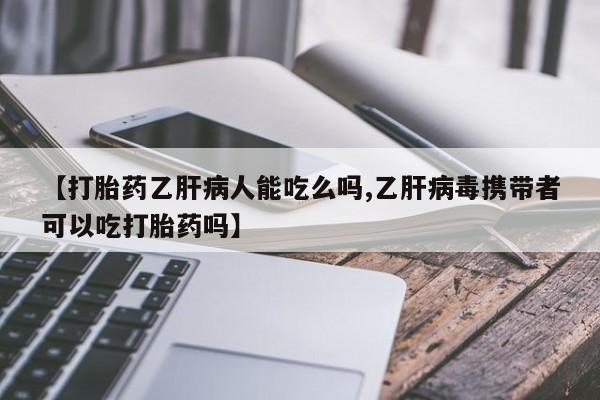 卖打胎药流产药微信【打胎药乙肝病人能吃么吗,乙肝病毒携带者可以吃打胎药吗】