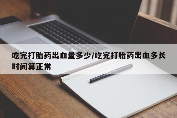 卖打胎药流产药微信吃完打胎药出血量多少/吃完打胎药出血多长时间算正常