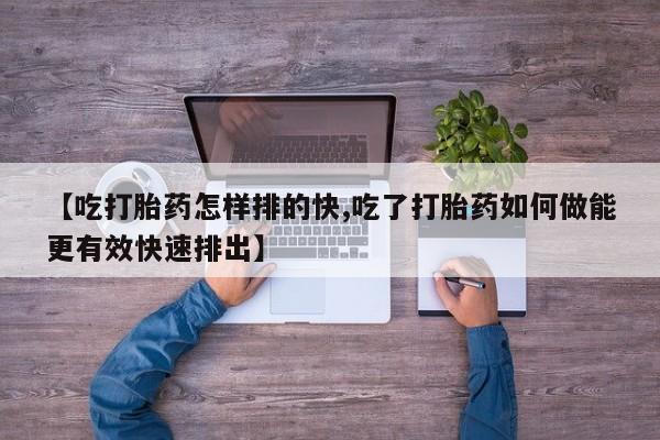 卖打胎药流产药微信【吃打胎药怎样排的快,吃了打胎药如何做能更有效快速排出】