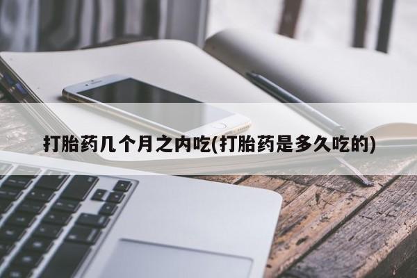 卖打胎药流产药微信打胎药几个月之内吃(打胎药是多久吃的)