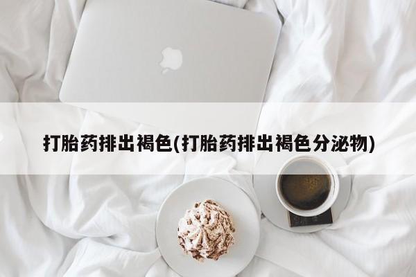 卖打胎药流产药微信打胎药排出褐色(打胎药排出褐色分泌物)