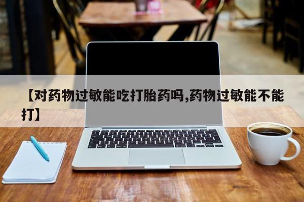 卖打胎药流产药微信【对药物过敏能吃打胎药吗,药物过敏能不能打】