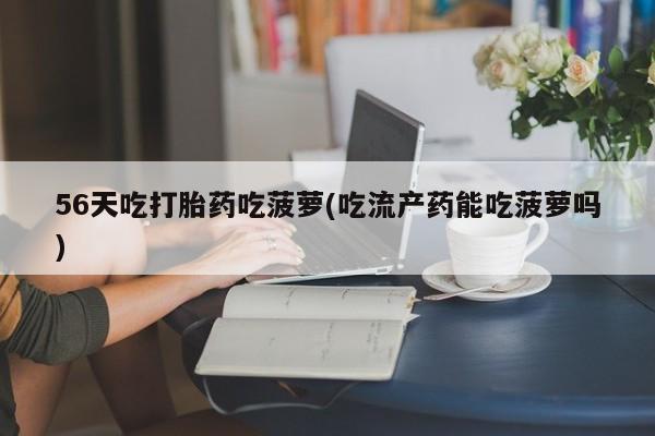 卖打胎药流产药微信56天吃打胎药吃菠萝(吃流产药能吃菠萝吗)