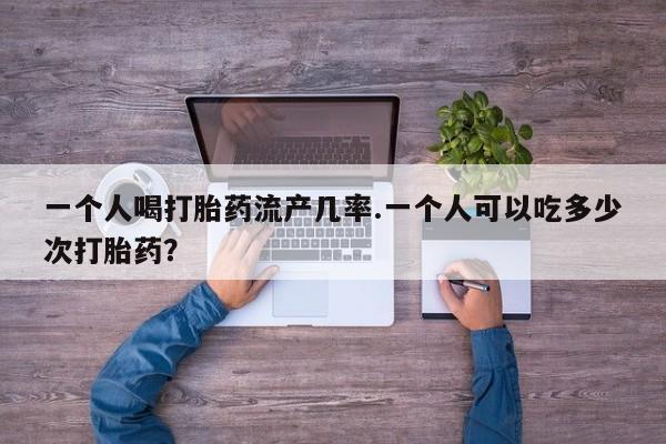 卖打胎药流产药微信一个人喝打胎药流产几率.一个人可以吃多少次打胎药？