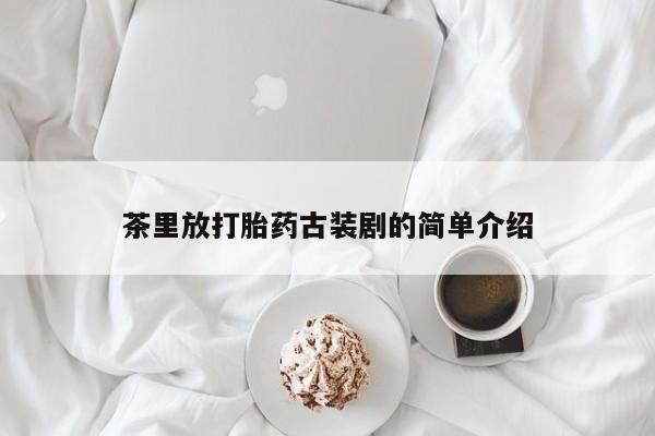 卖打胎药流产药微信茶里放打胎药古装剧的简单介绍
