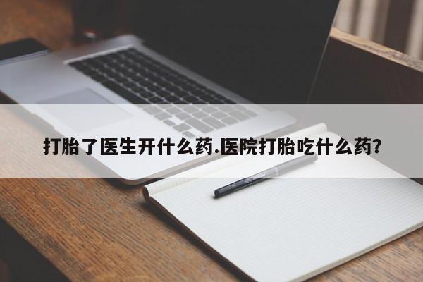 卖打胎药流产药微信打胎了医生开什么药.医院打胎吃什么药？
