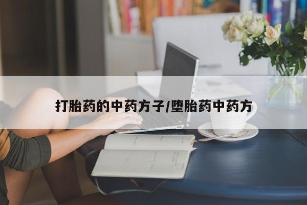卖打胎药流产药微信打胎药的中药方子/堕胎药中药方