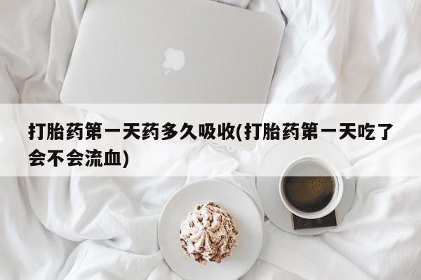 卖打胎药流产药微信打胎药第一天药多久吸收(打胎药第一天吃了会不会流血)