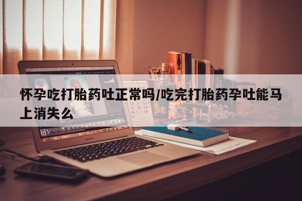 卖打胎药流产药微信怀孕吃打胎药吐正常吗/吃完打胎药孕吐能马上消失么