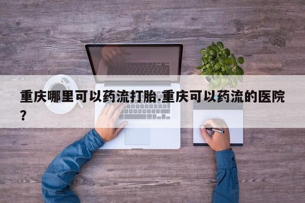 卖打胎药流产药微信重庆哪里可以药流打胎.重庆可以药流的医院？