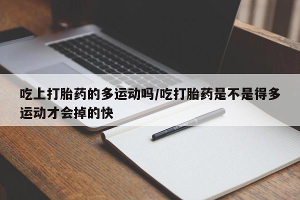 卖打胎药流产药微信吃上打胎药的多运动吗/吃打胎药是不是得多运动才会掉的快
