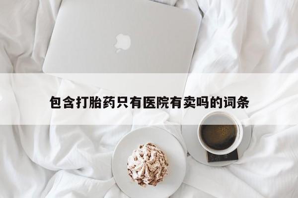 卖打胎药流产药微信包含打胎药只有医院有卖吗的词条