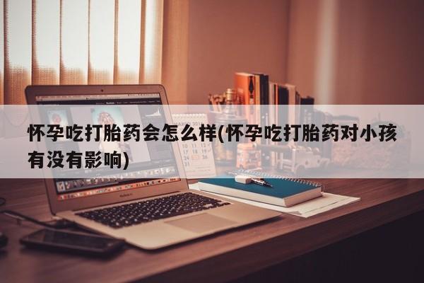 卖打胎药流产药微信怀孕吃打胎药会怎么样(怀孕吃打胎药对小孩有没有影响)