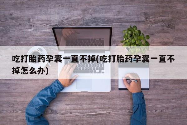 卖打胎药流产药微信吃打胎药孕囊一直不掉(吃打胎药孕囊一直不掉怎么办)