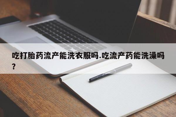 卖打胎药流产药微信吃打胎药流产能洗衣服吗.吃流产药能洗澡吗？