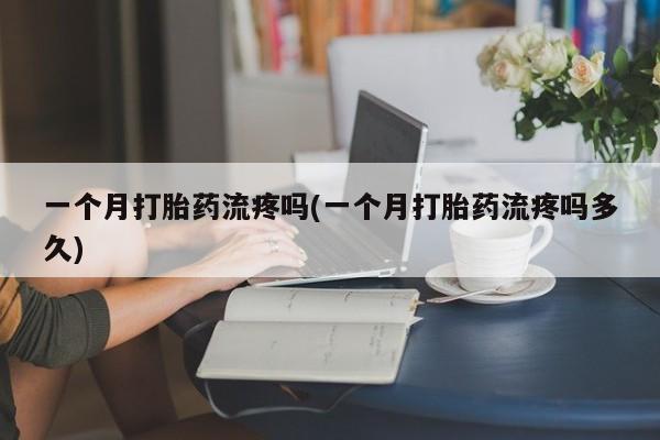 卖打胎药流产药微信一个月打胎药流疼吗(一个月打胎药流疼吗多久)