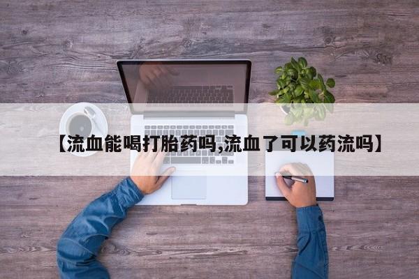 卖打胎药流产药微信【流血能喝打胎药吗,流血了可以药流吗】