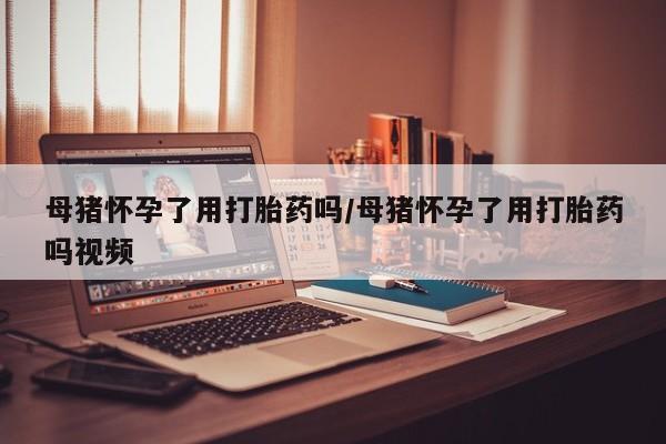 卖打胎药流产药微信母猪怀孕了用打胎药吗/母猪怀孕了用打胎药吗视频