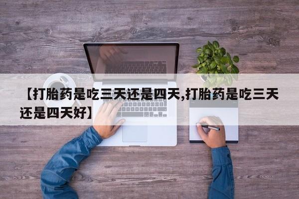 卖打胎药流产药微信【打胎药是吃三天还是四天,打胎药是吃三天还是四天好】
