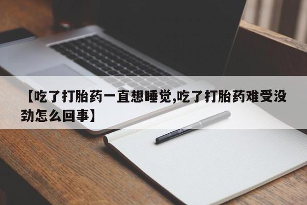 卖打胎药流产药微信【吃了打胎药一直想睡觉,吃了打胎药难受没劲怎么回事】