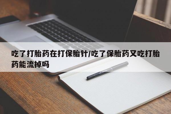 卖打胎药流产药微信吃了打胎药在打保胎针/吃了保胎药又吃打胎药能流掉吗