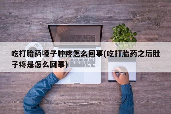 卖打胎药流产药微信吃打胎药嗓子肿疼怎么回事(吃打胎药之后肚子疼是怎么回事)