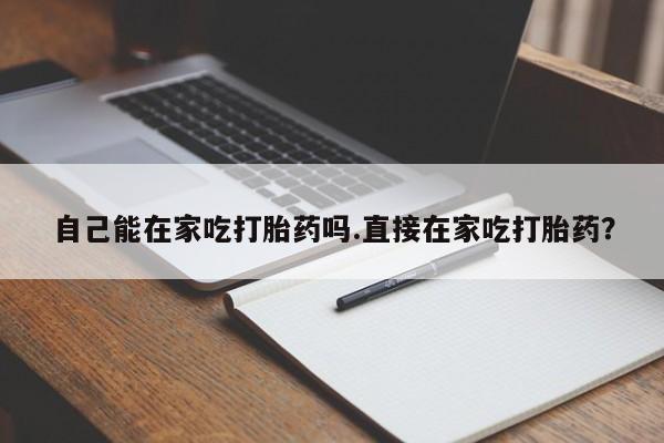 卖打胎药流产药微信自己能在家吃打胎药吗.直接在家吃打胎药？
