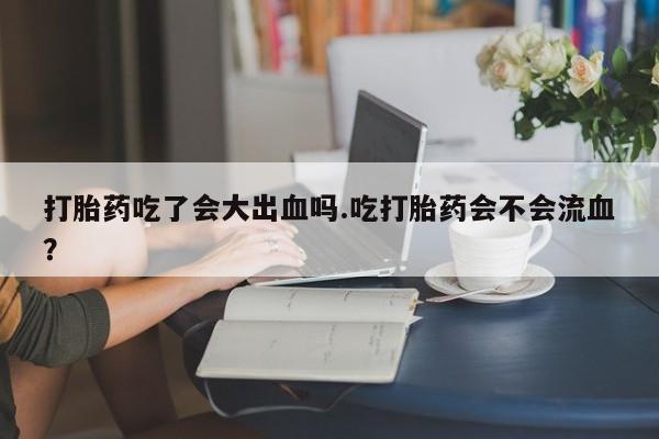 卖打胎药流产药微信打胎药吃了会大出血吗.吃打胎药会不会流血？