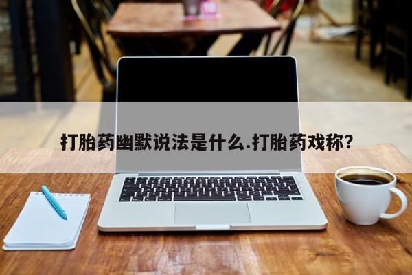 卖打胎药流产药微信打胎药幽默说法是什么.打胎药戏称？