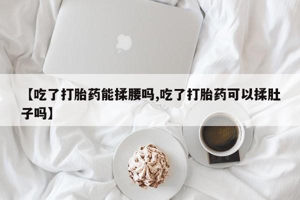 卖打胎药流产药微信【吃了打胎药能揉腰吗,吃了打胎药可以揉肚子吗】