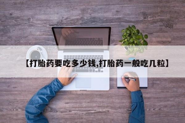 卖打胎药流产药微信【打胎药要吃多少钱,打胎药一般吃几粒】