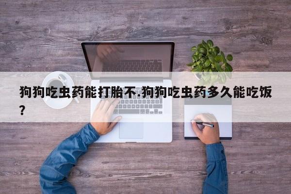 卖打胎药流产药微信狗狗吃虫药能打胎不.狗狗吃虫药多久能吃饭？