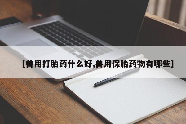 卖打胎药流产药微信【兽用打胎药什么好,兽用保胎药物有哪些】