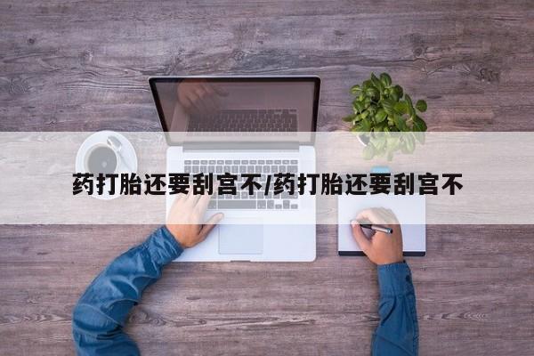 卖打胎药流产药微信药打胎还要刮宫不/药打胎还要刮宫不