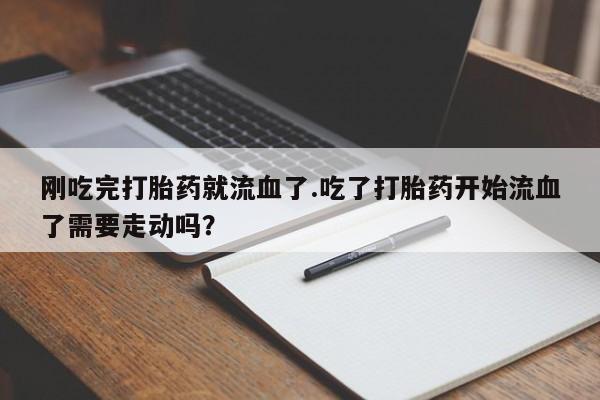 卖打胎药流产药微信刚吃完打胎药就流血了.吃了打胎药开始流血了需要走动吗？