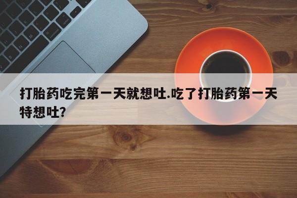 卖打胎药流产药微信打胎药吃完第一天就想吐.吃了打胎药第一天特想吐？