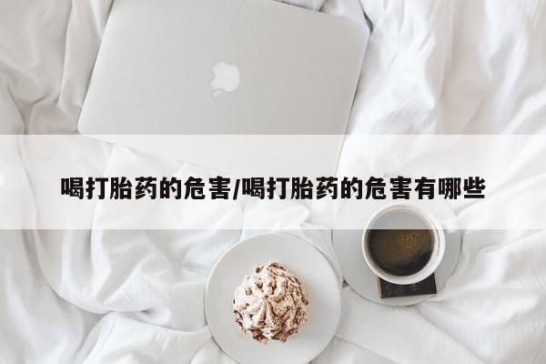 卖打胎药流产药微信喝打胎药的危害/喝打胎药的危害有哪些