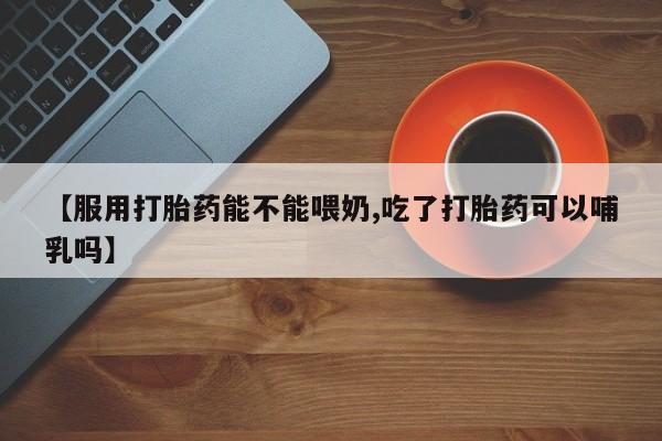 卖打胎药流产药微信【服用打胎药能不能喂奶,吃了打胎药可以哺乳吗】