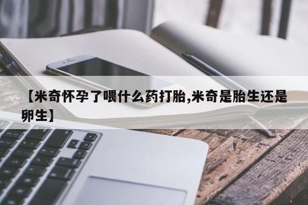 卖打胎药流产药微信【米奇怀孕了喂什么药打胎,米奇是胎生还是卵生】