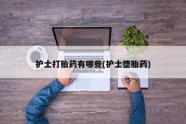 卖打胎药流产药微信护士打胎药有哪些(护士堕胎药)